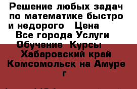 Решение любых задач по математике быстро и недорого › Цена ­ 30 - Все города Услуги » Обучение. Курсы   . Хабаровский край,Комсомольск-на-Амуре г.